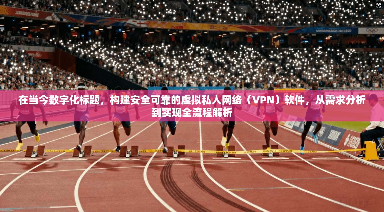 在当今数字化标题，构建安全可靠的虚拟私人网络（VPN）软件，从需求分析到实现全流程解析