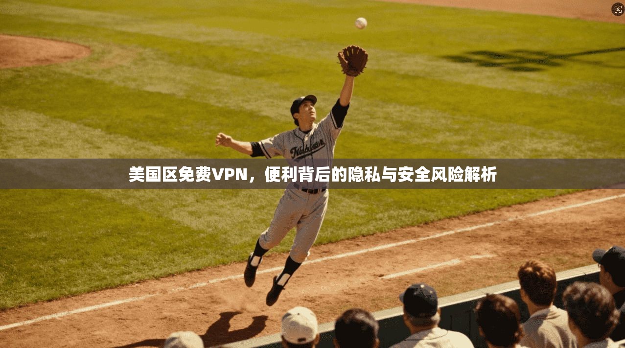 美国区免费VPN,便利背后的隐私与安全风险解析 美国区免费VPN,便利背后的隐私与安全风险解析