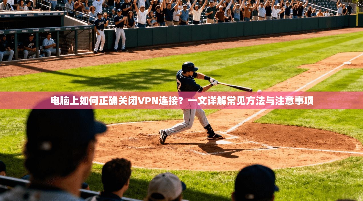 电脑上如何正确关闭VPN连接？一文详解常见方法与注意事项