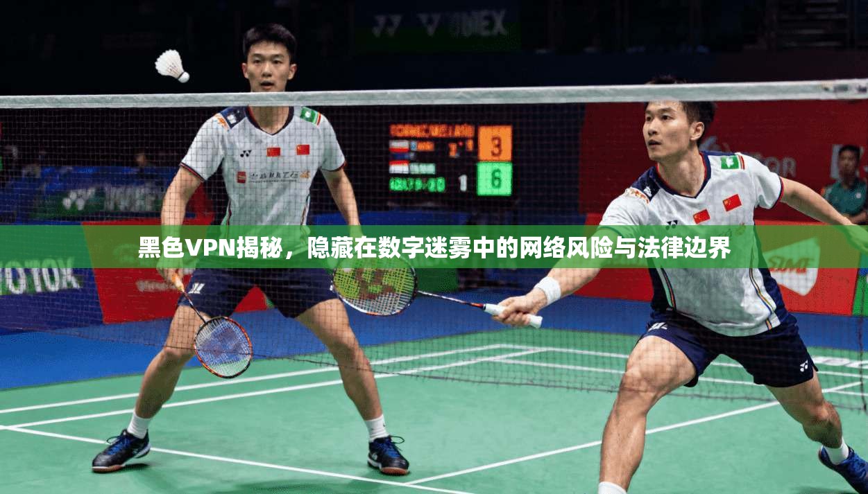 黑色VPN揭秘，隐藏在数字迷雾中的网络风险与法律边界