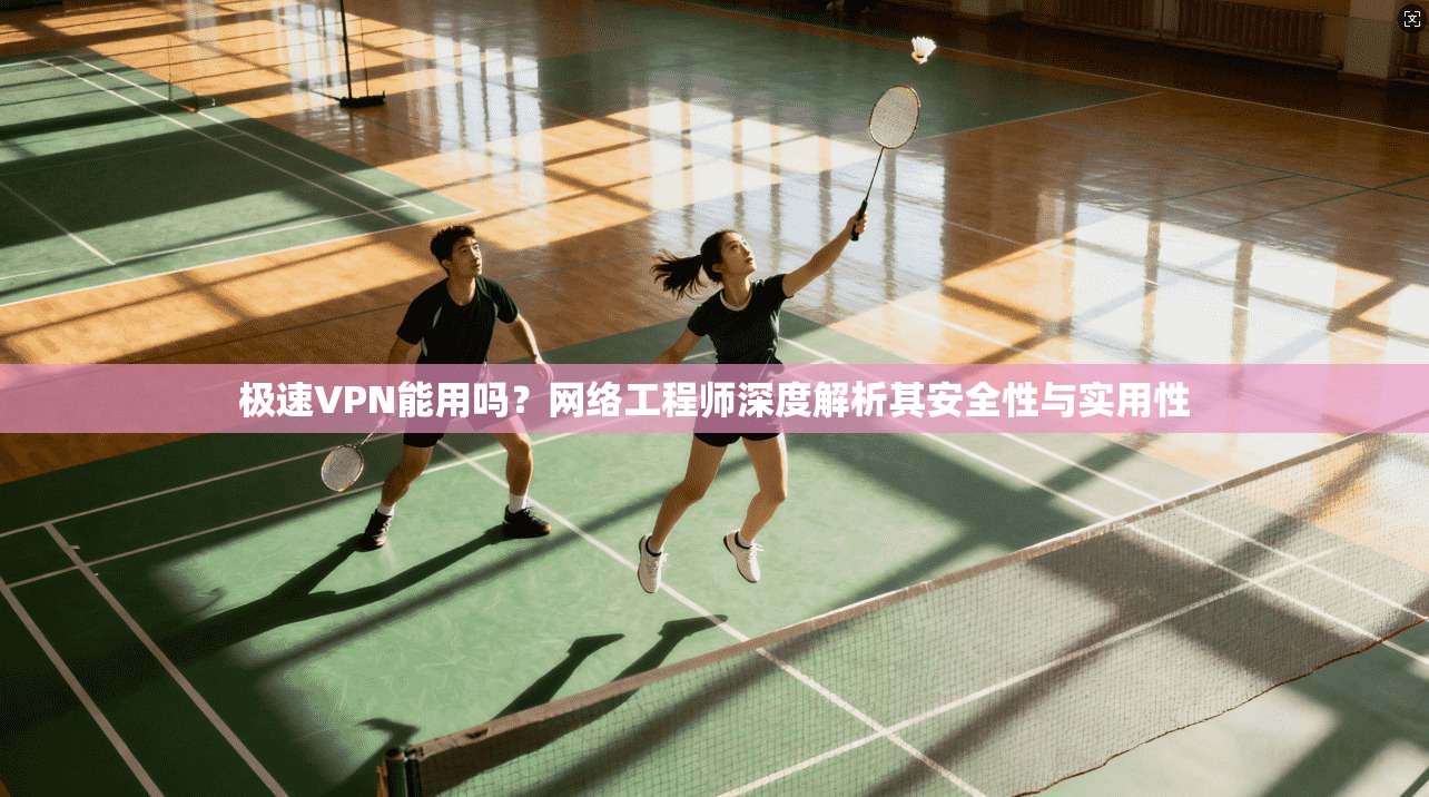 极速VPN能用吗？网络工程师深度解析其安全性与实用性
