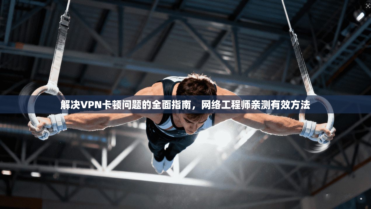 解决VPN卡顿问题的全面指南,网络工程师亲测有效方法 解决VPN卡顿问题的全面指南,网络工程师亲测有效方法