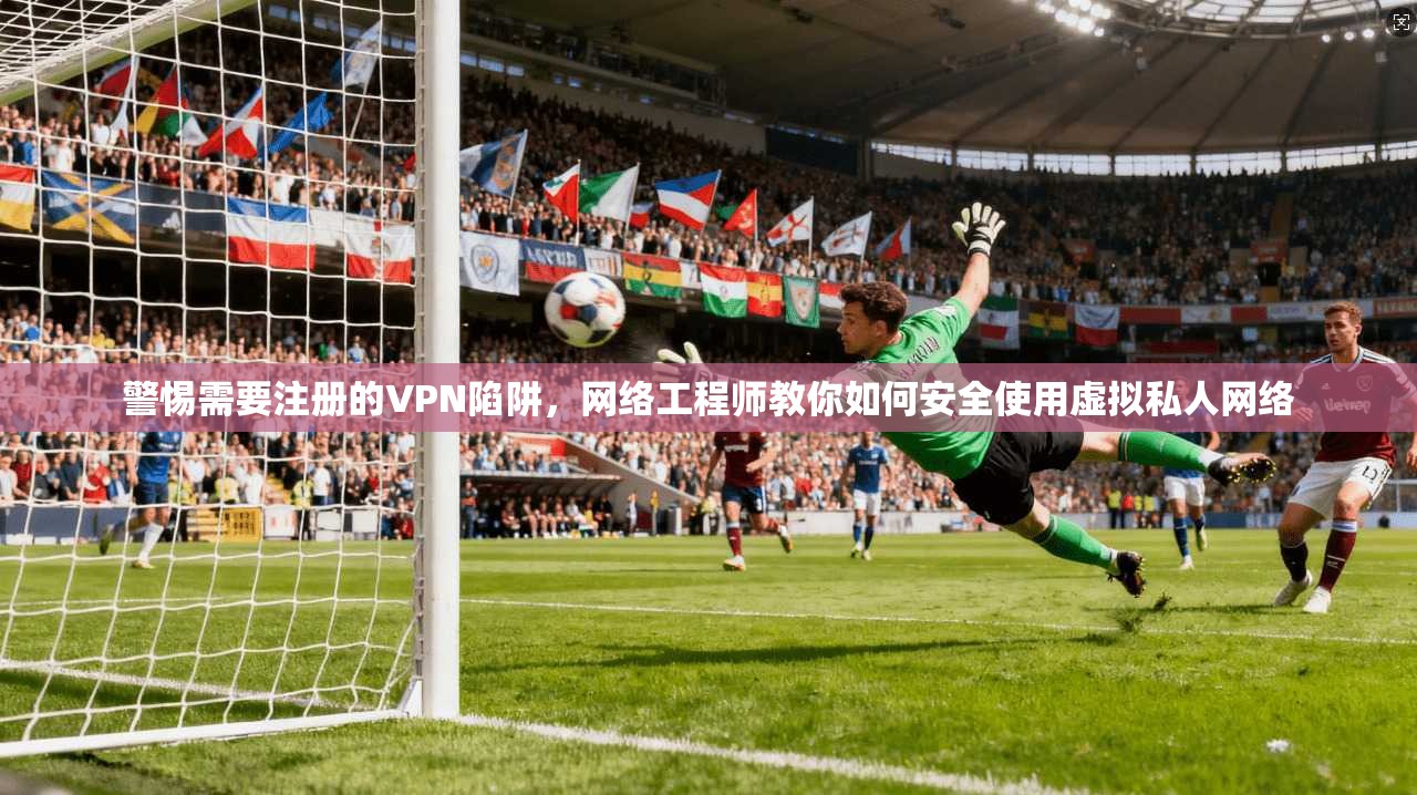 警惕需要注册的VPN陷阱，网络工程师教你如何安全使用虚拟私人网络