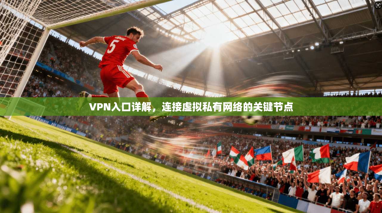 VPN入口详解，连接虚拟私有网络的关键节点