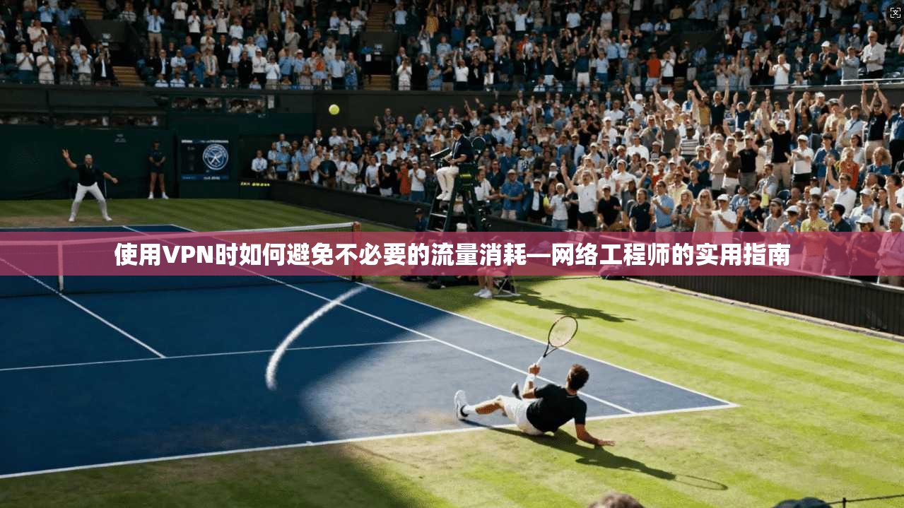 使用VPN时如何避免不必要的流量消耗—网络工程师的实用指南 使用VPN时如何避免不必要的流量消耗—网络工程师的实用指南