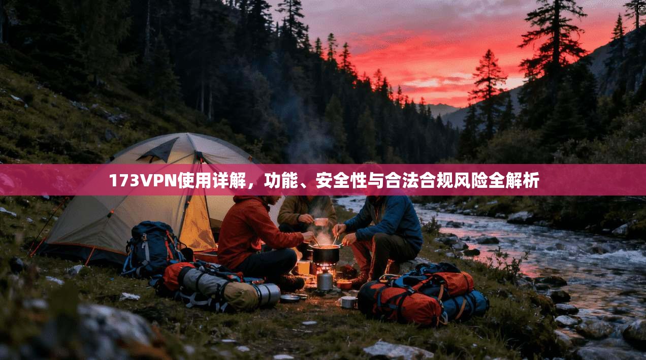 173VPN使用详解，功能、安全性与合法合规风险全解析