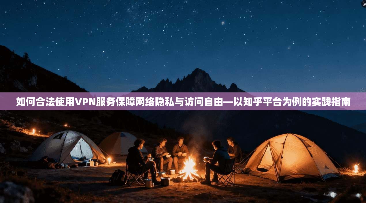 如何合法使用VPN服务保障网络隐私与访问自由—以知乎平台为例的实践指南 如何合法使用VPN服务保障网络隐私与访问自由—以知乎平台为例的实践指南