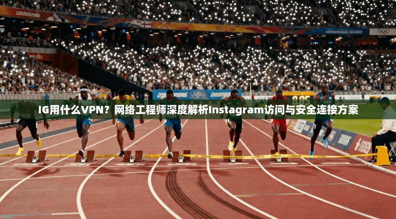IG用什么VPN？网络工程师深度解析Instagram访问与安全连接方案