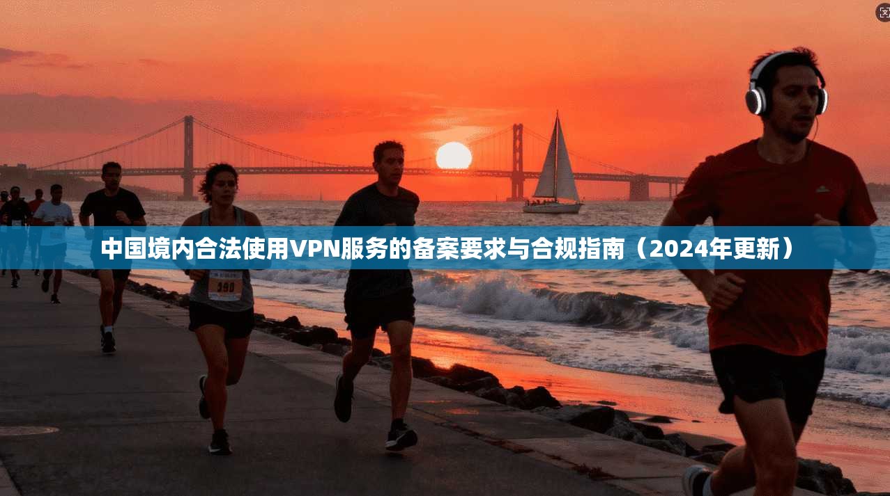 中国境内合法使用VPN服务的备案要求与合规指南(2024年更新) 中国境内合法使用VPN服务的备案要求与合规指南(2024年更新)