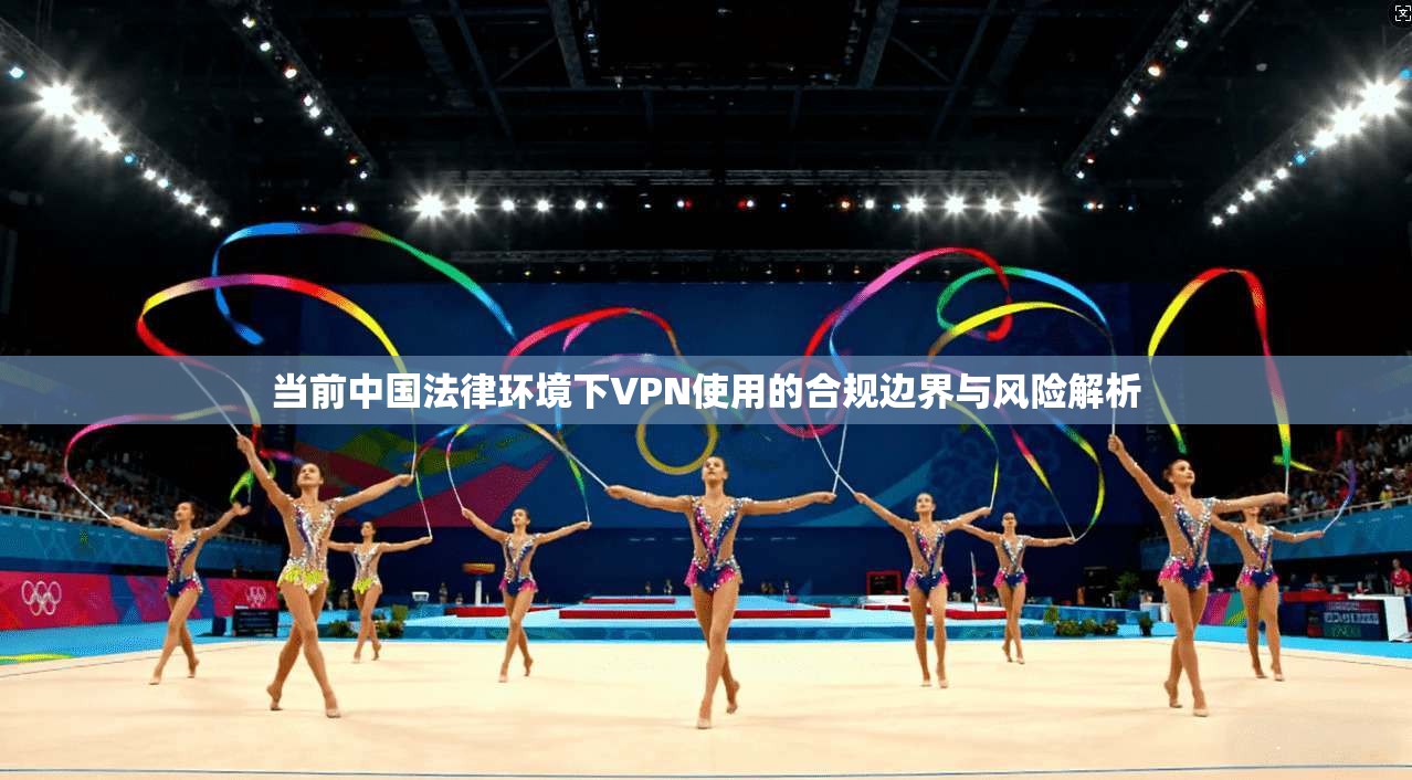当前中国法律环境下VPN使用的合规边界与风险解析