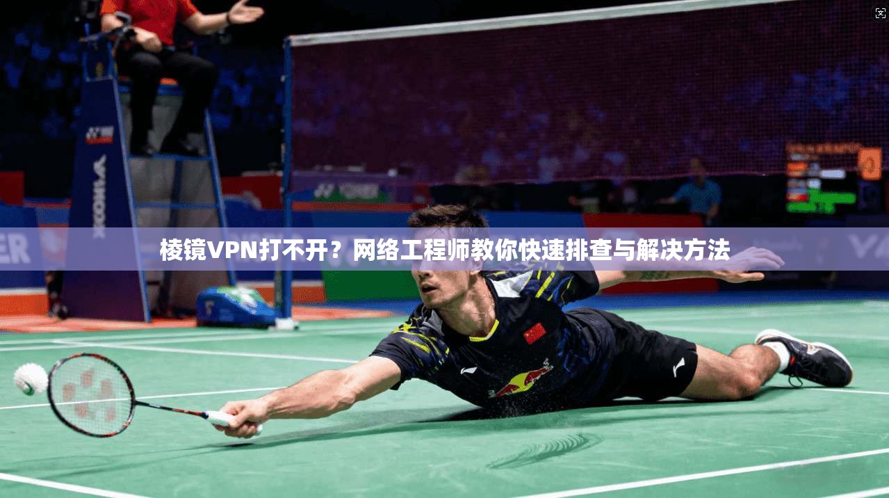 棱镜VPN打不开？网络工程师教你快速排查与解决方法