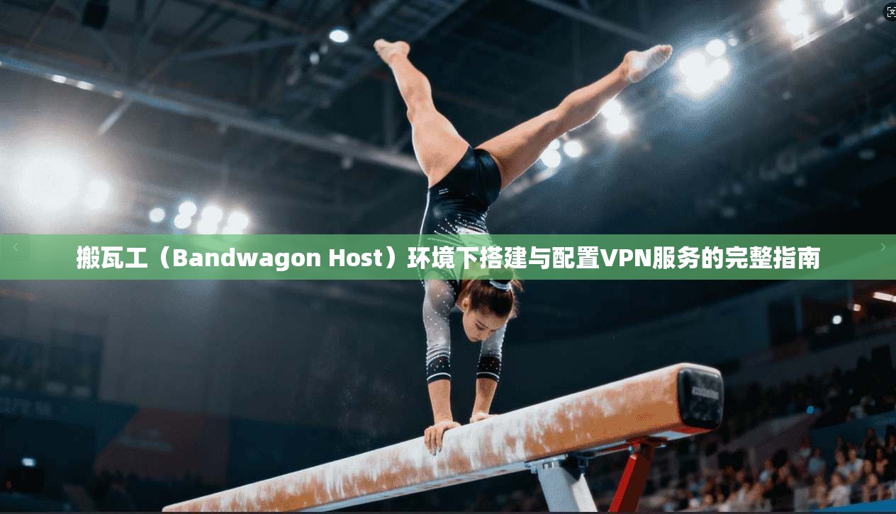 搬瓦工（Bandwagon Host）环境下搭建与配置VPN服务的完整指南