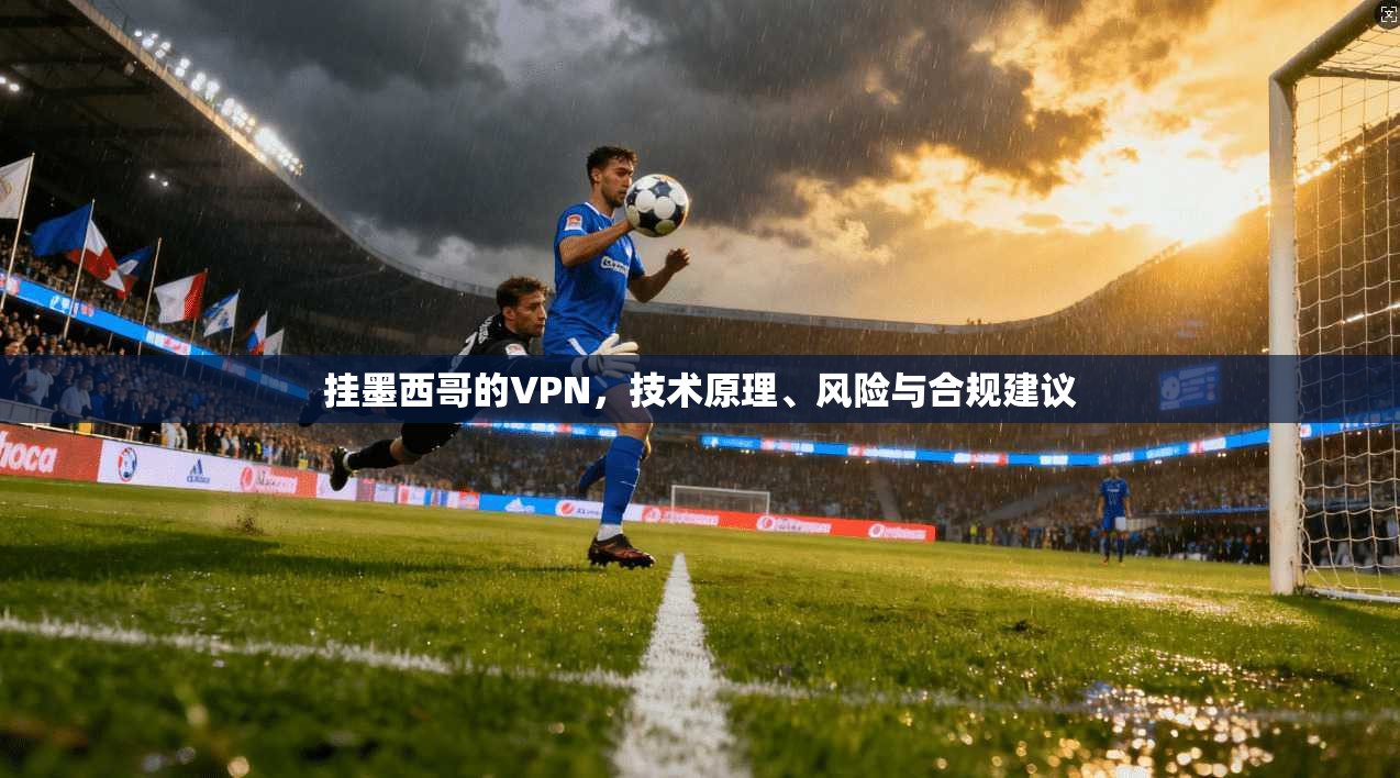 挂墨西哥的VPN,技术原理、风险与合规建议 挂墨西哥的VPN,技术原理、风险与合规建议