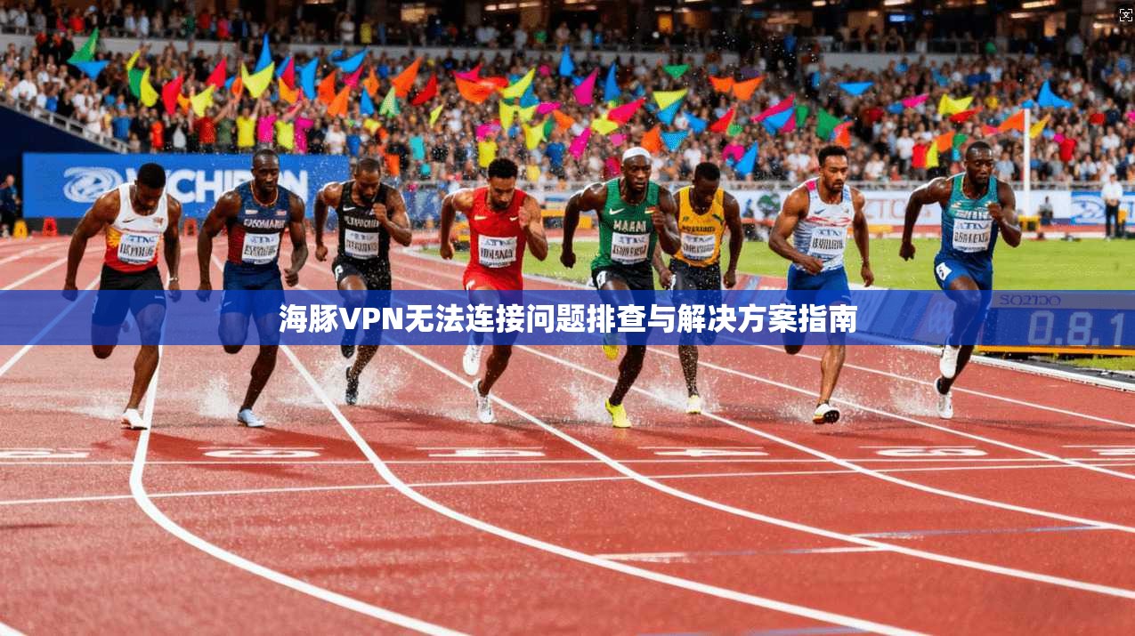 海豚VPN无法连接问题排查与解决方案指南