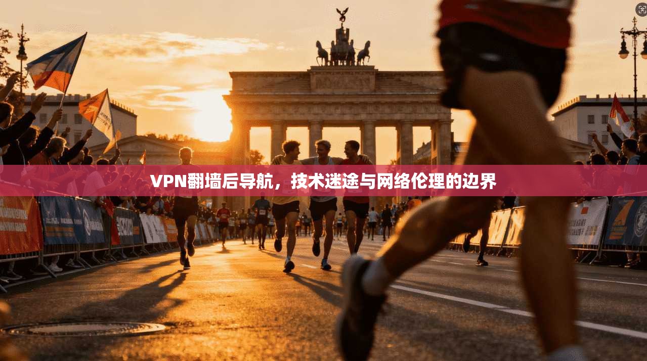 VPN翻墙后导航，技术迷途与网络伦理的边界