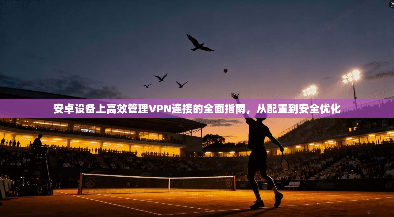 安卓设备上高效管理VPN连接的全面指南，从配置到安全优化