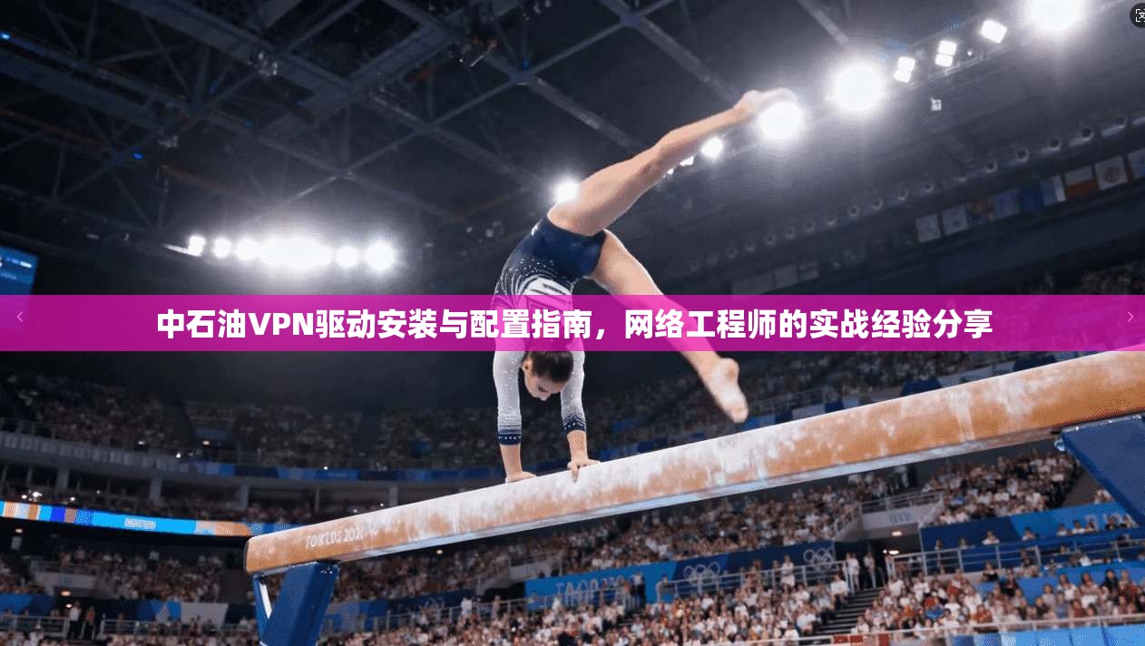 中石油VPN驱动安装与配置指南，网络工程师的实战经验分享