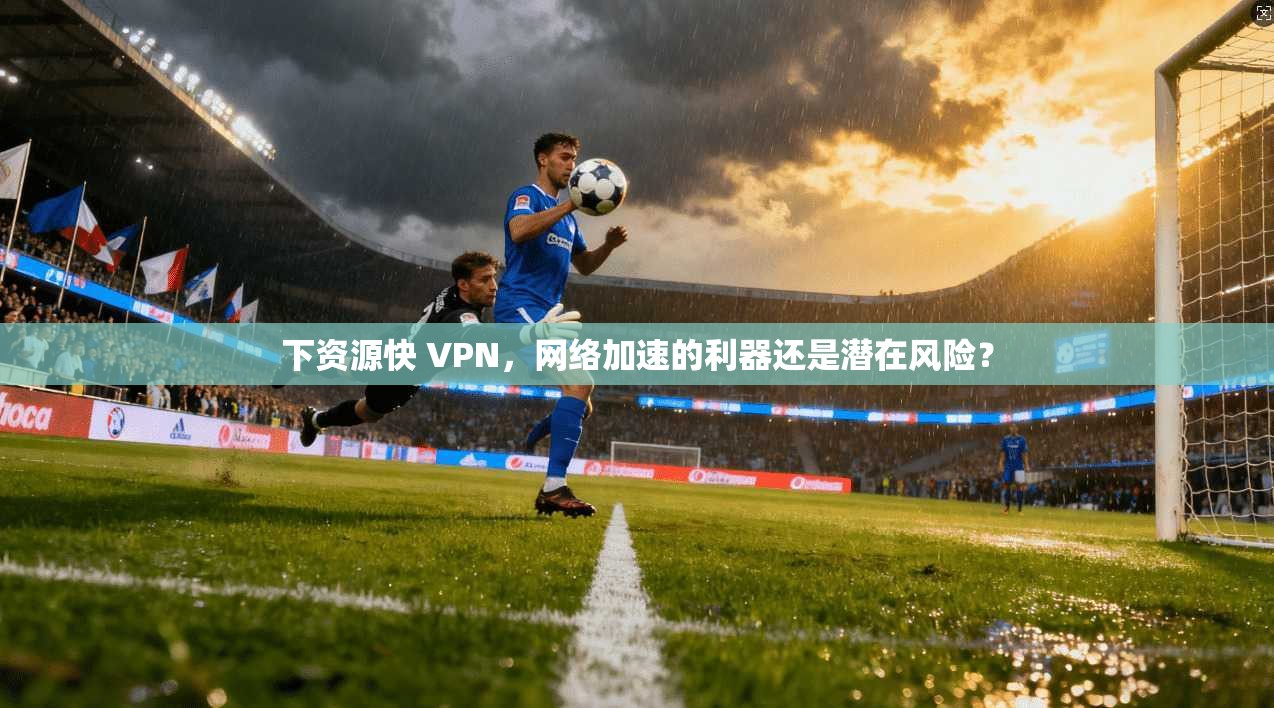 下资源快 VPN，网络加速的利器还是潜在风险？