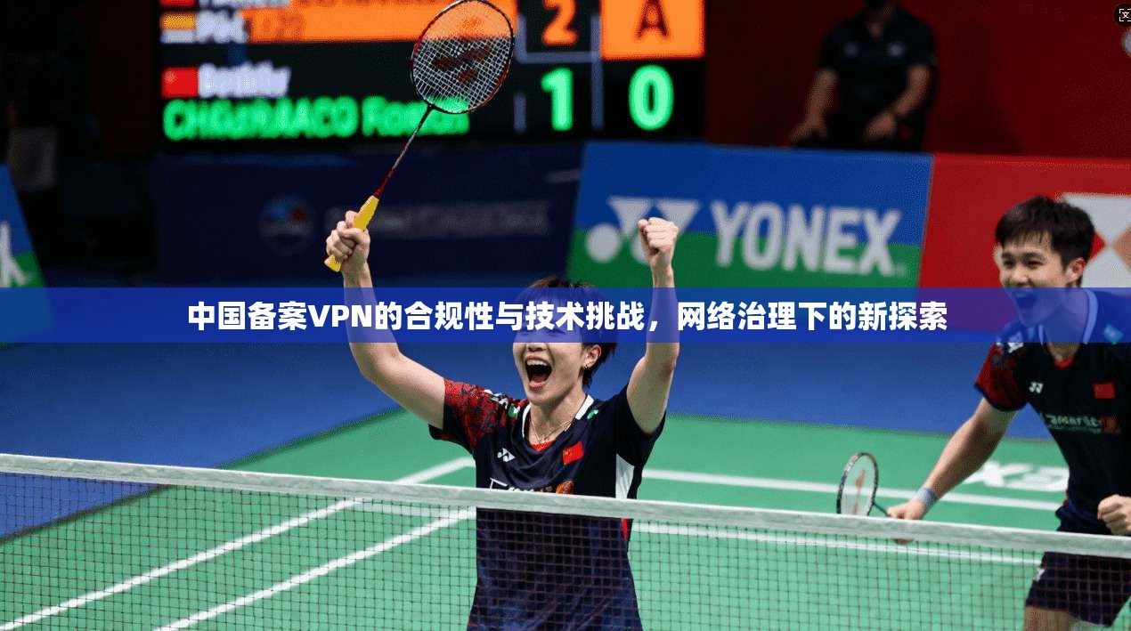中国备案VPN的合规性与技术挑战，网络治理下的新探索