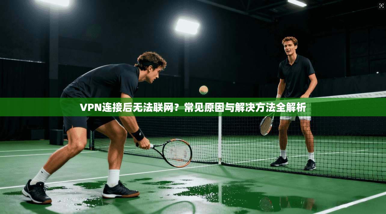 VPN连接后无法联网？常见原因与解决方法全解析