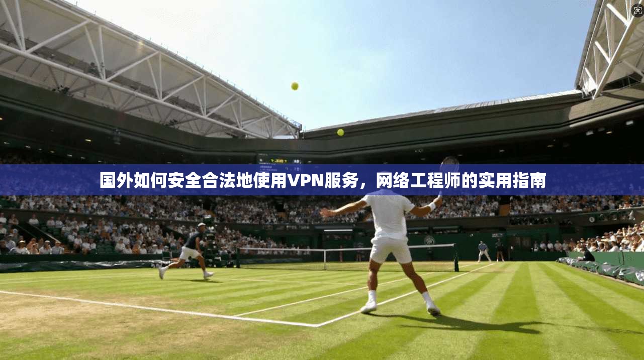 国外如何安全合法地使用VPN服务，网络工程师的实用指南