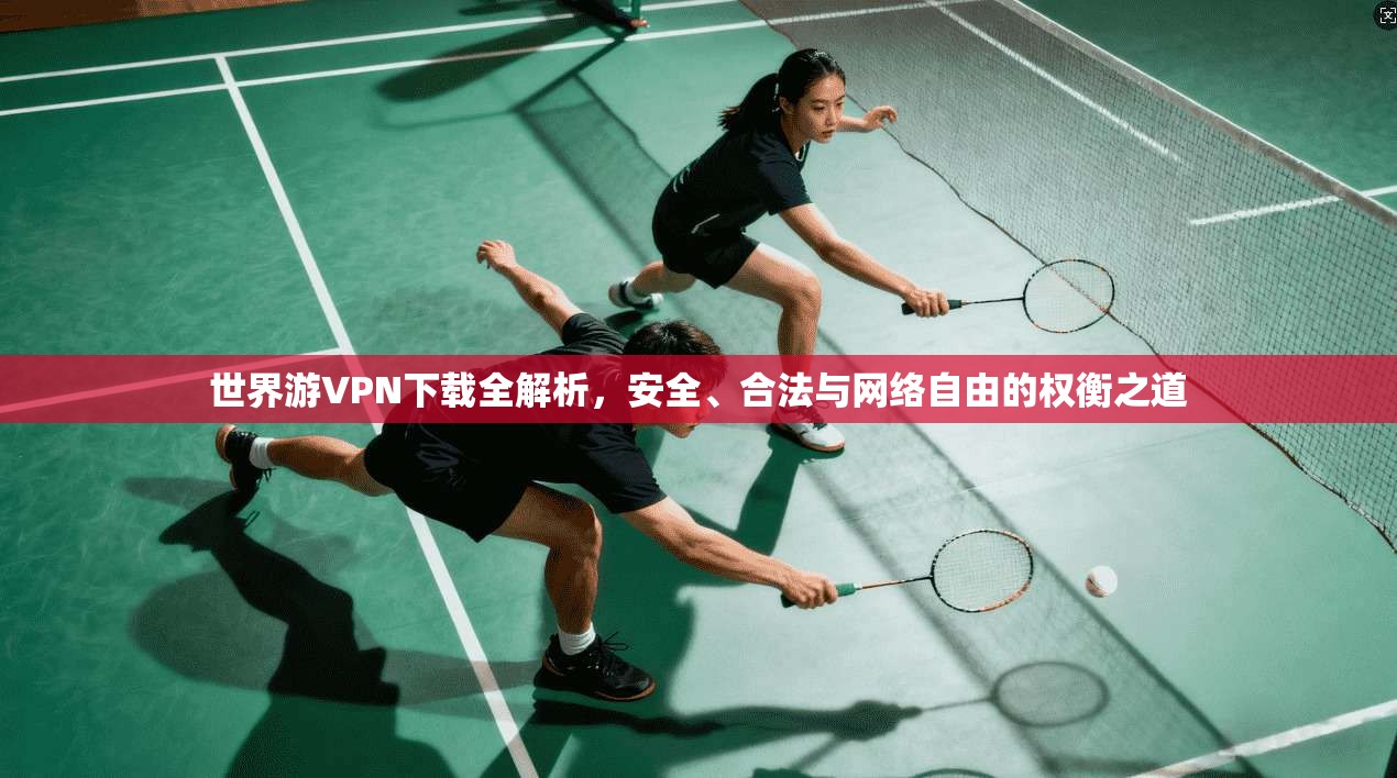世界游VPN下载全解析,安全、合法与网络自由的权衡之道 世界游VPN下载全解析,安全、合法与网络自由的权衡之道