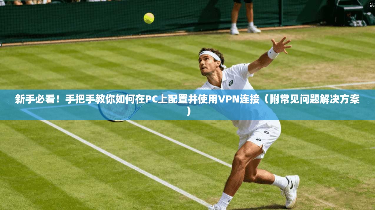 新手必看！手把手教你如何在PC上配置并使用VPN连接（附常见问题解决方案）