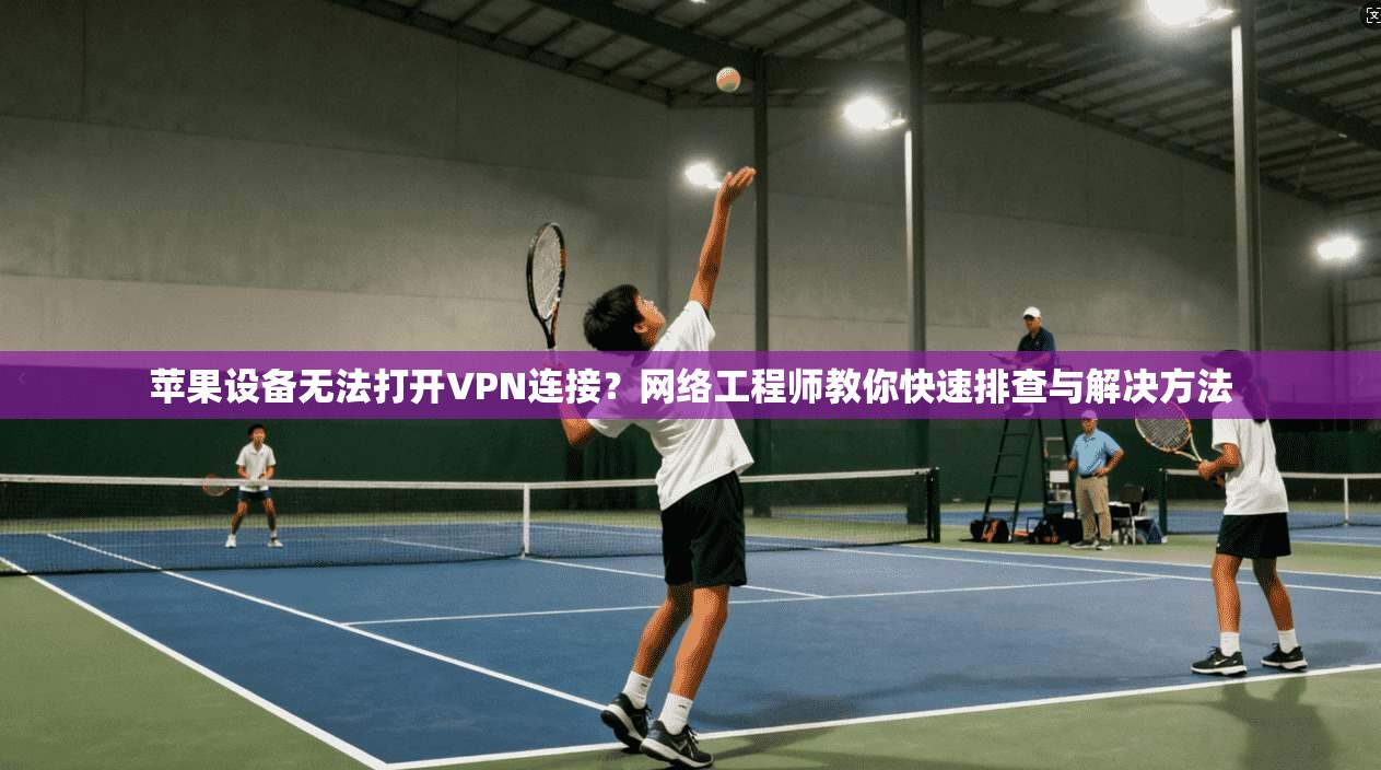 苹果设备无法打开VPN连接？网络工程师教你快速排查与解决方法