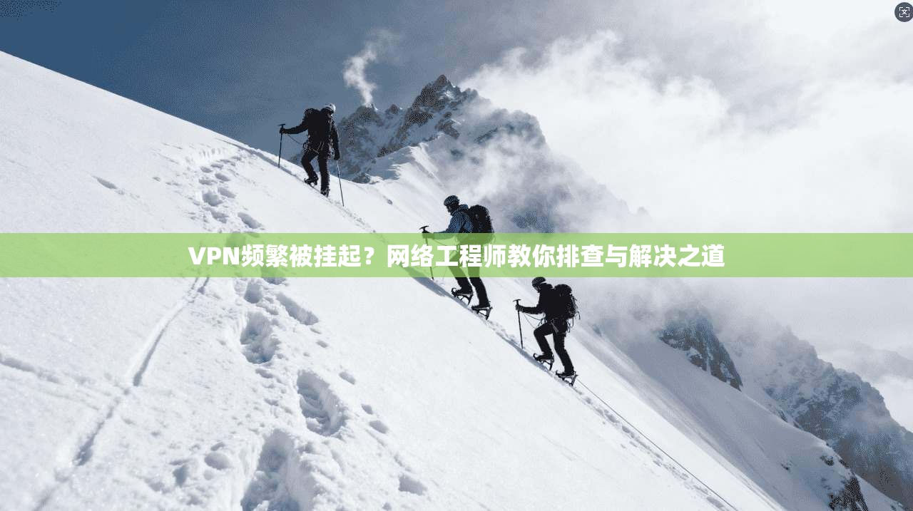 VPN频繁被挂起？网络工程师教你排查与解决之道