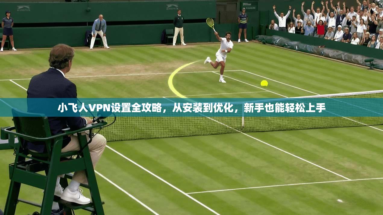 小飞人VPN设置全攻略，从安装到优化，新手也能轻松上手