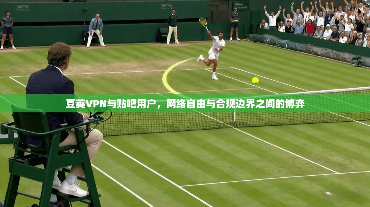 豆荚VPN与贴吧用户，网络自由与合规边界之间的博弈