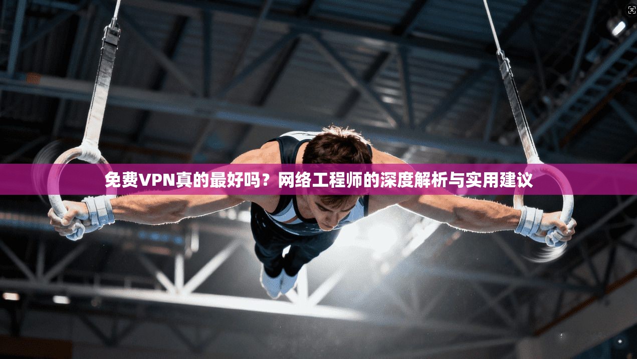 免费VPN真的最好吗？网络工程师的深度解析与实用建议
