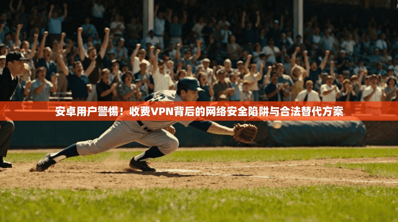 安卓用户警惕!收费VPN背后的网络安全陷阱与合法替代方案 安卓用户警惕!收费VPN背后的网络安全陷阱与合法替代方案