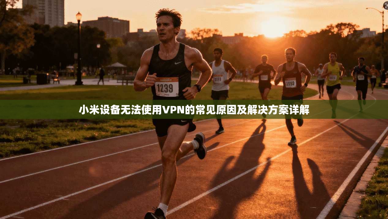 小米设备无法使用VPN的常见原因及解决方案详解