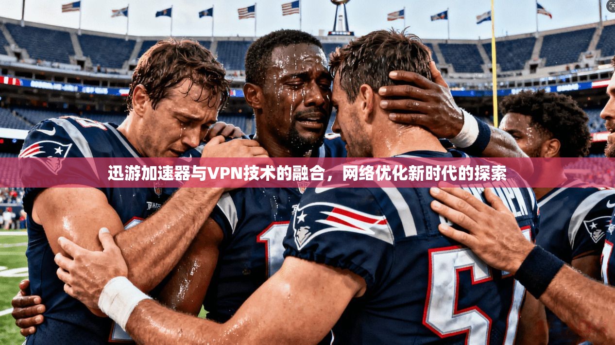 迅游加速器与VPN技术的融合，网络优化新时代的探索