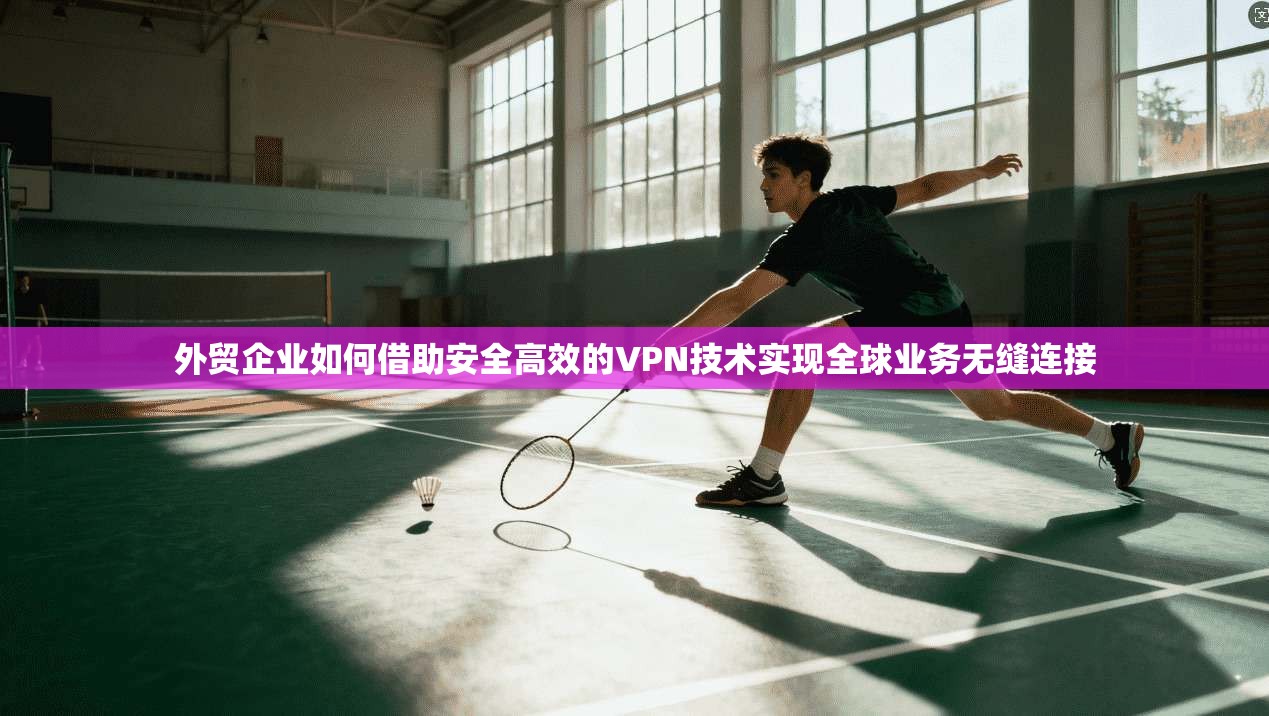 外贸企业如何借助安全高效的VPN技术实现全球业务无缝连接