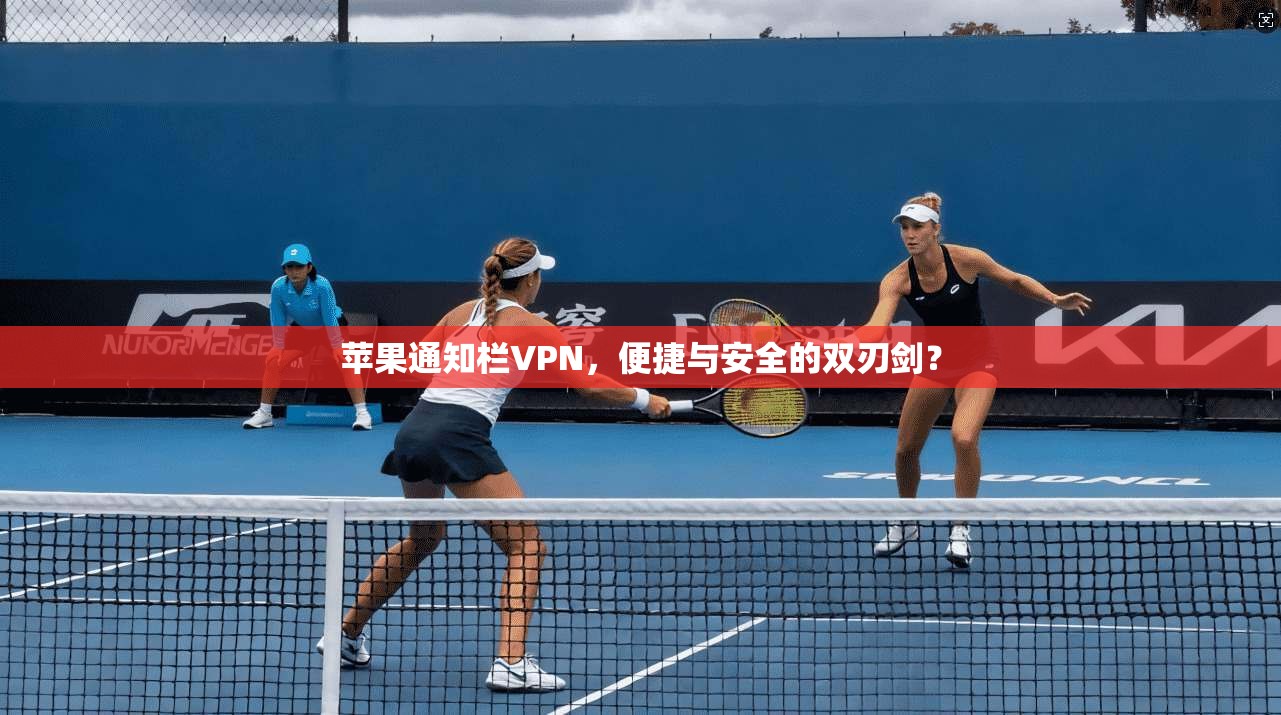 苹果通知栏VPN,便捷与安全的双刃剑? 苹果通知栏VPN,便捷与安全的双刃剑?