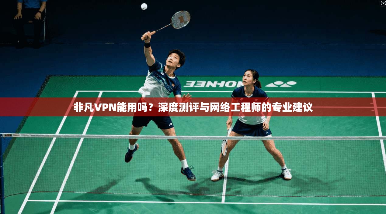 非凡VPN能用吗?深度测评与网络工程师的专业建议 非凡VPN能用吗?深度测评与网络工程师的专业建议