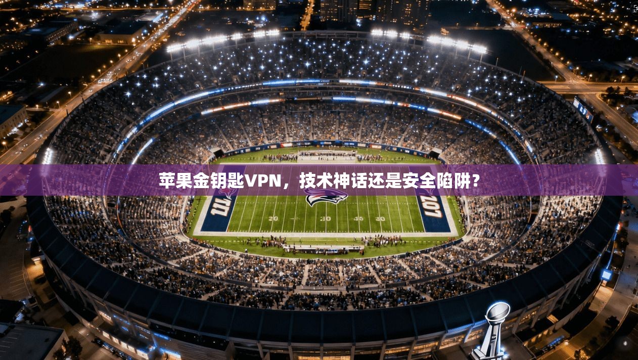 苹果金钥匙VPN，技术神话还是安全陷阱？