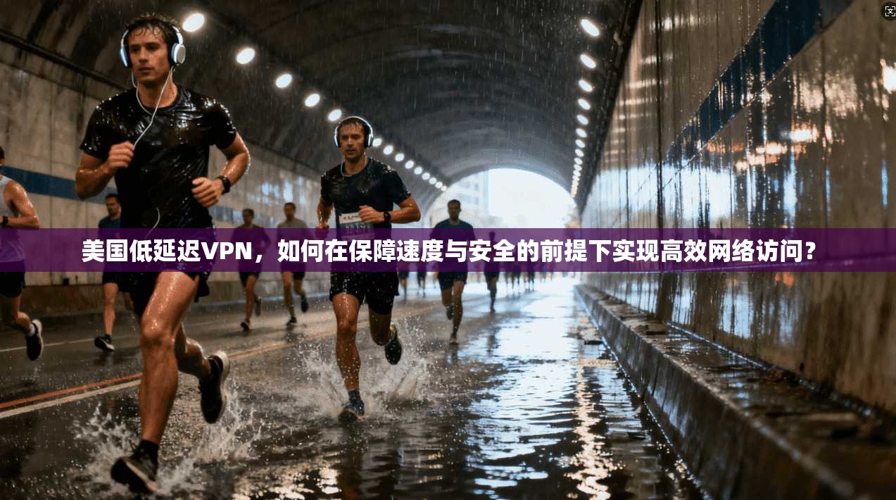 美国低延迟VPN，如何在保障速度与安全的前提下实现高效网络访问？