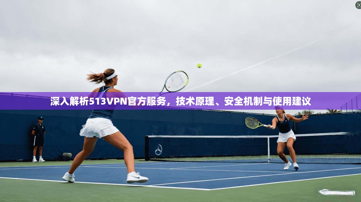 深入解析513VPN官方服务，技术原理、安全机制与使用建议