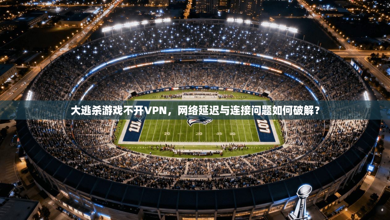 大逃杀游戏不开VPN,网络延迟与连接问题如何破解? 大逃杀游戏不开VPN,网络延迟与连接问题如何破解?