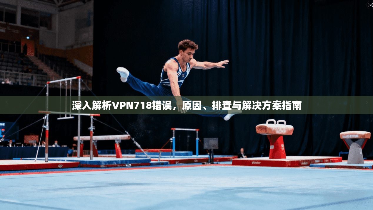 深入解析VPN718错误，原因、排查与解决方案指南