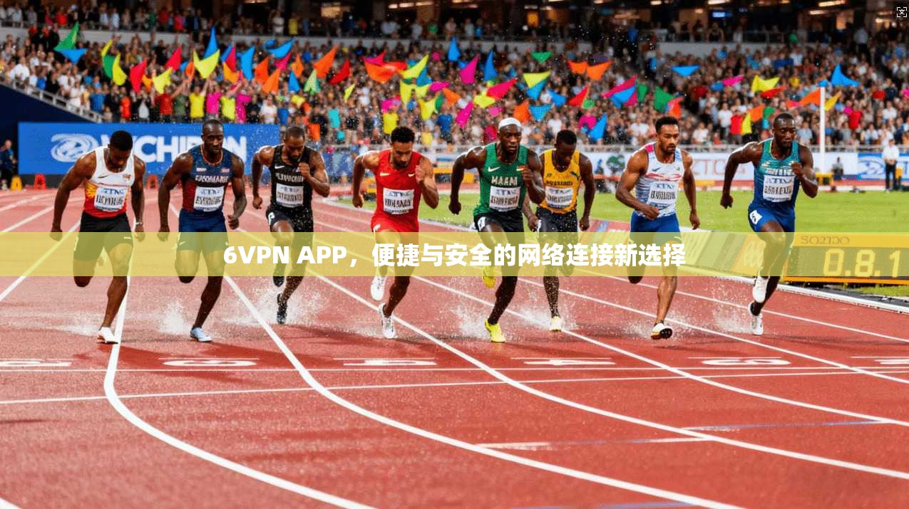 6VPN APP,便捷与安全的网络连接新选择 6VPN APP,便捷与安全的网络连接新选择