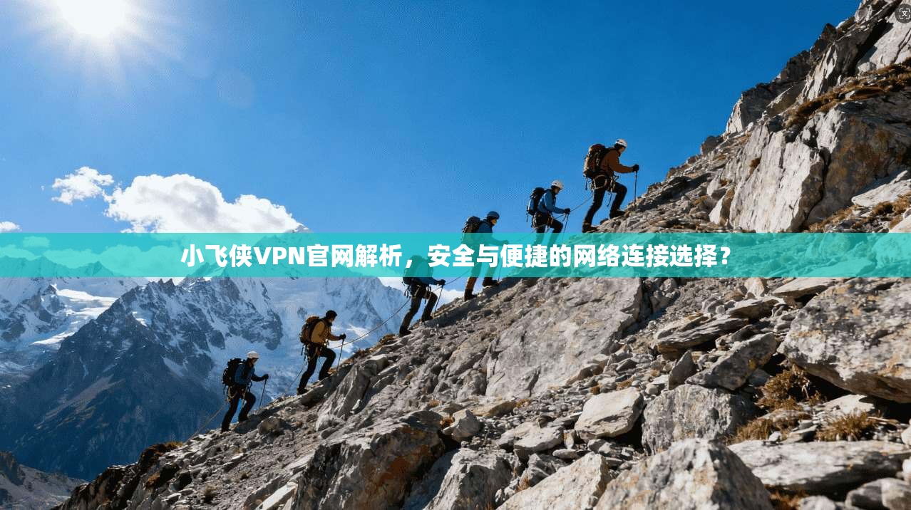 小飞侠VPN官网解析，安全与便捷的网络连接选择？