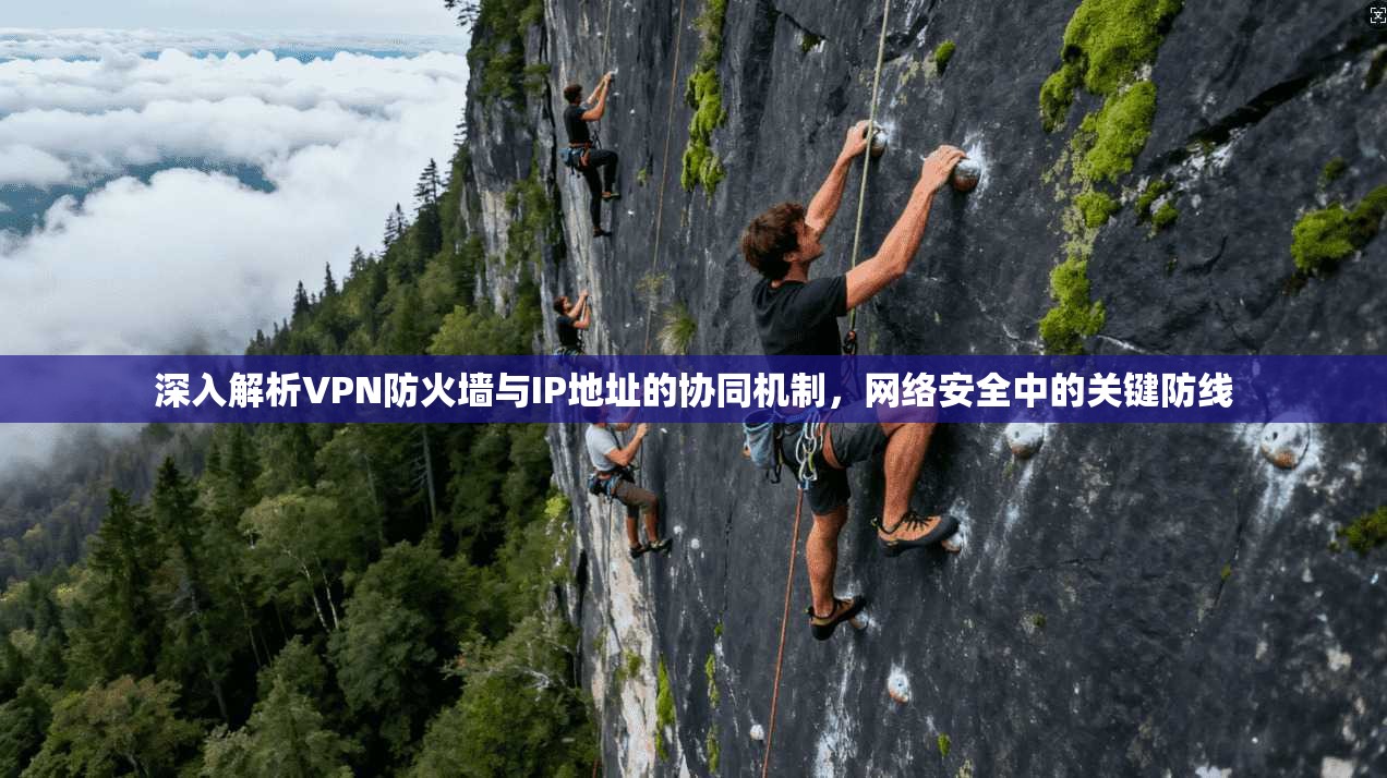 深入解析VPN防火墙与IP地址的协同机制,网络安全中的关键防线 深入解析VPN防火墙与IP地址的协同机制,网络安全中的关键防线
