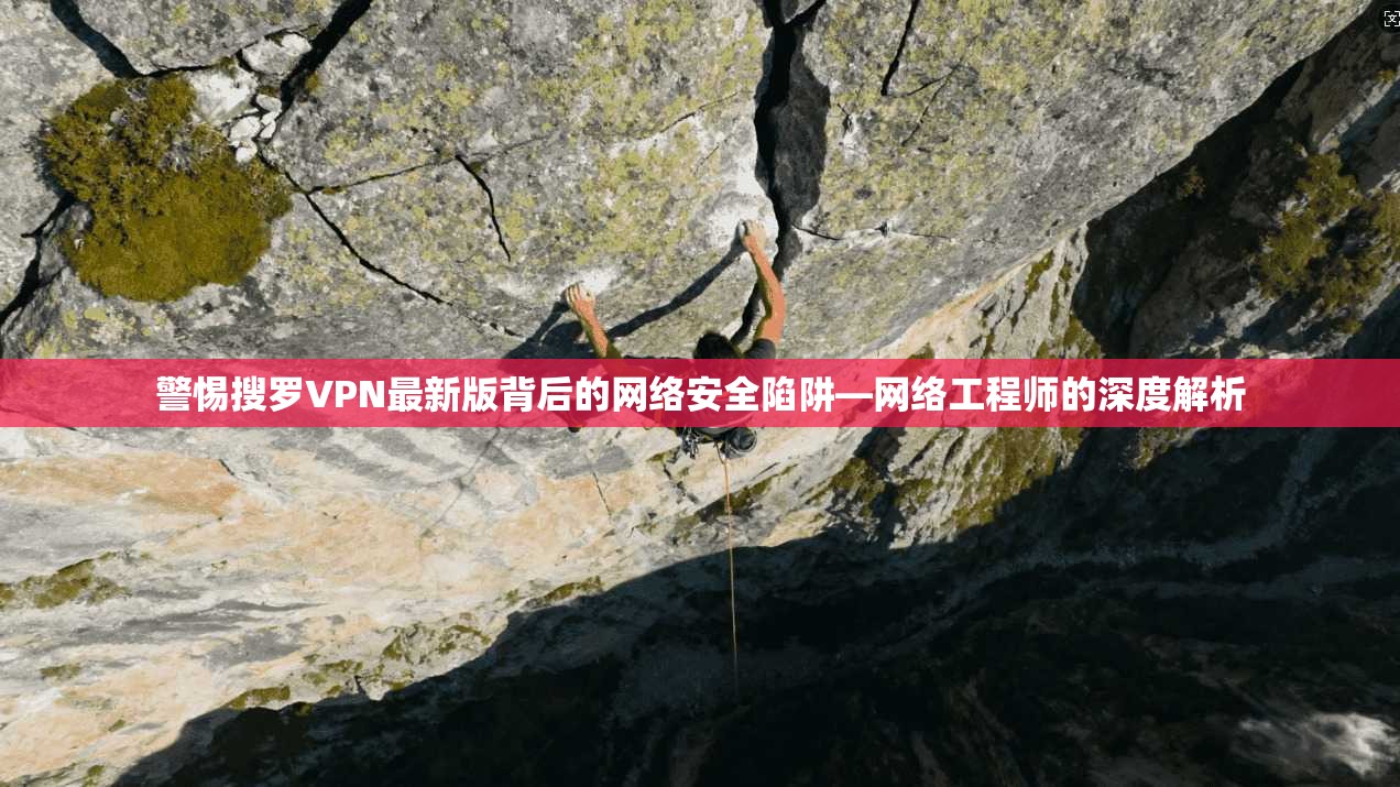 警惕搜罗VPN最新版背后的网络安全陷阱—网络工程师的深度解析