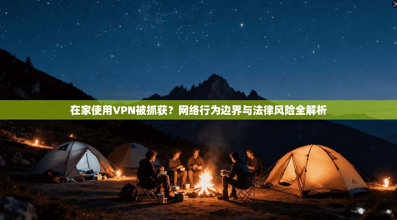 在家使用VPN被抓获?网络行为边界与法律风险全解析 在家使用VPN被抓获?网络行为边界与法律风险全解析