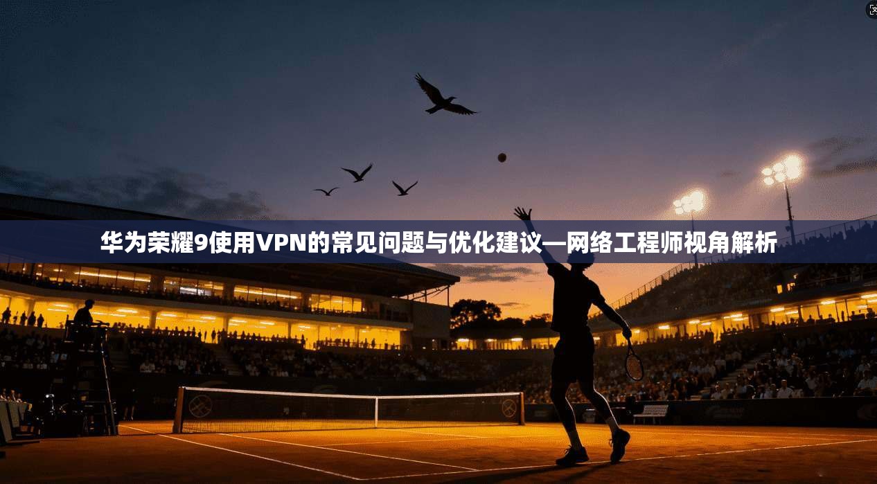 华为荣耀9使用VPN的常见问题与优化建议—网络工程师视角解析 华为荣耀9使用VPN的常见问题与优化建议—网络工程师视角解析
