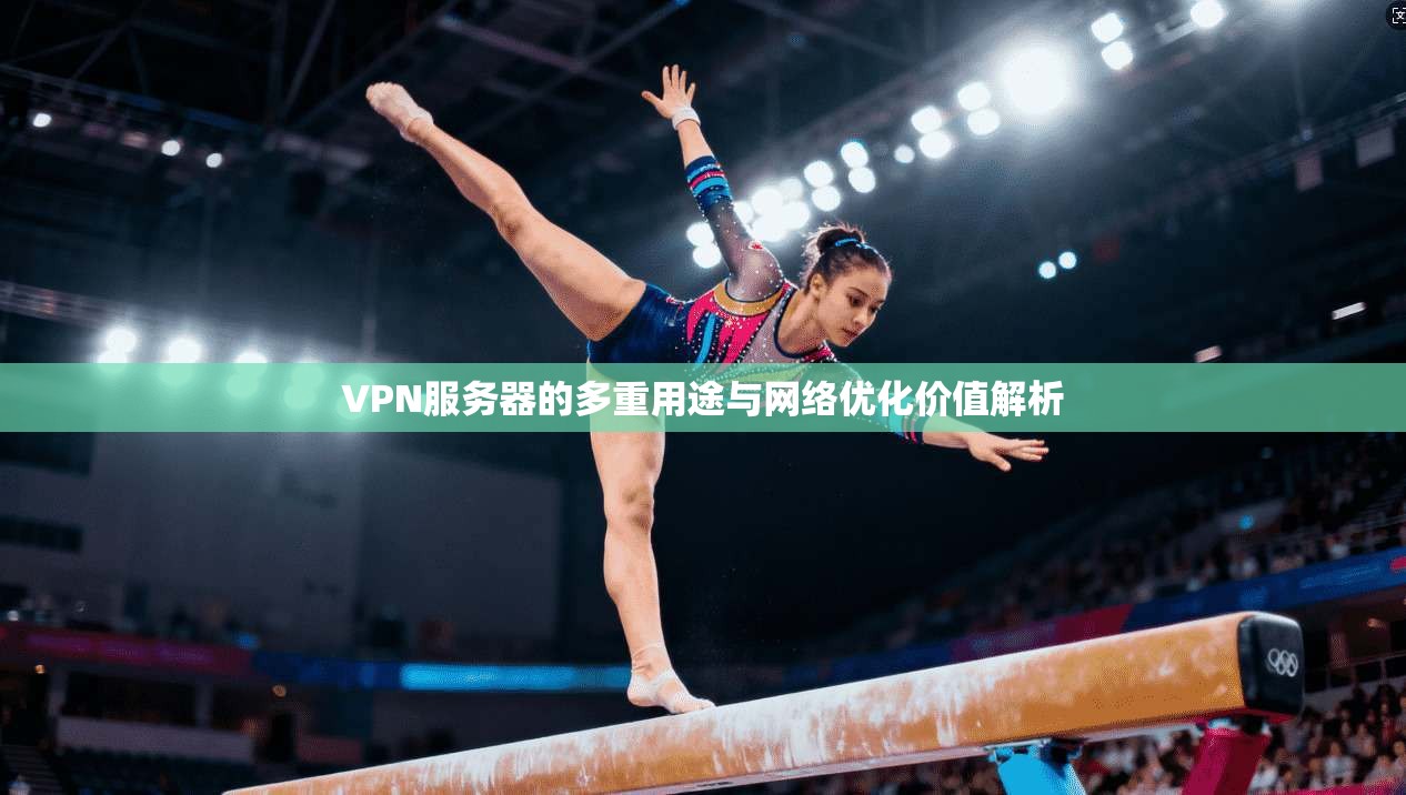 VPN服务器的多重用途与网络优化价值解析